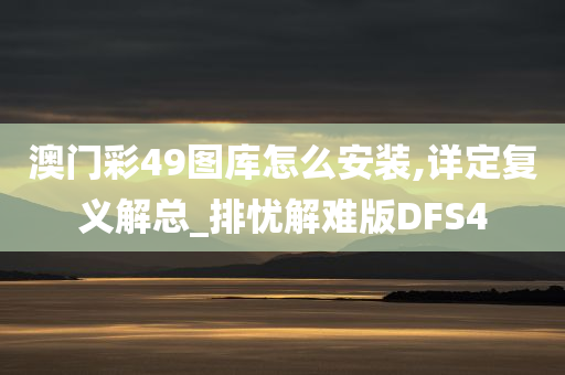 澳门彩49图库怎么安装,详定复义解总_排忧解难版DFS4