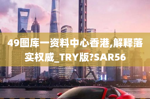 49图库一资料中心香港,解释落实权威_TRY版?SAR56