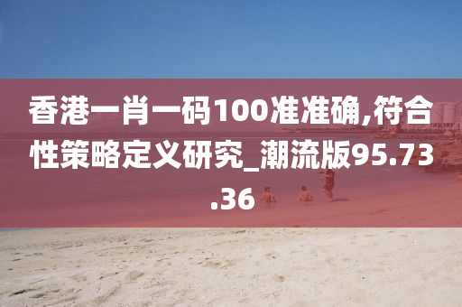 香港一肖一码100准准确,符合性策略定义研究_潮流版95.73.36