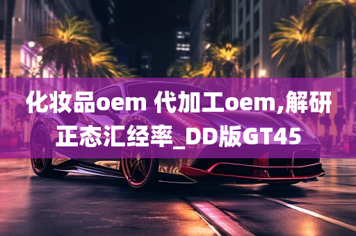 化妆品oem 代加工oem,解研正态汇经率_DD版GT45