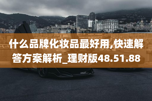 什么品牌化妆品最好用,快速解答方案解析_理财版48.51.88