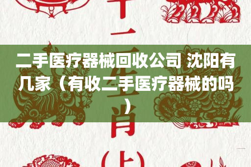 二手医疗器械回收公司 沈阳有几家（有收二手医疗器械的吗）