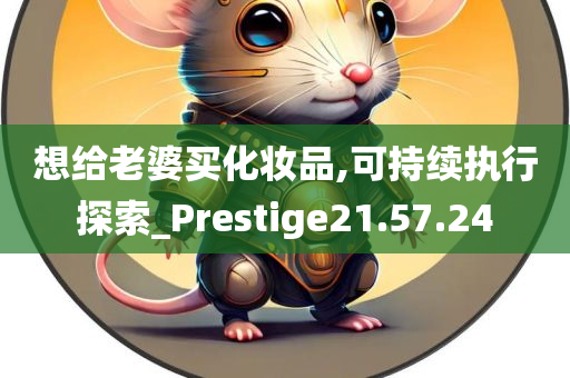 想给老婆买化妆品,可持续执行探索_Prestige21.57.24