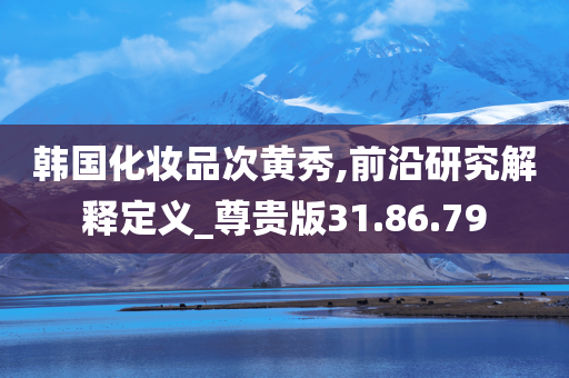 韩国化妆品次黄秀,前沿研究解释定义_尊贵版31.86.79