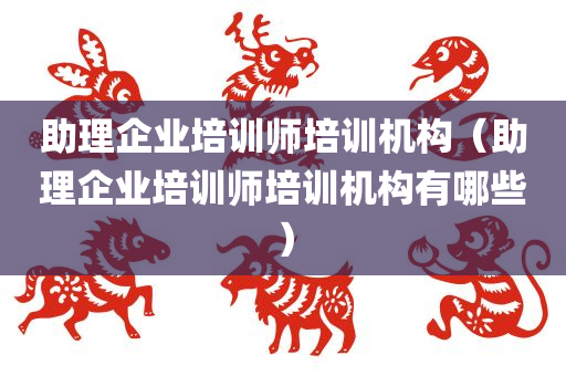 助理企业培训师培训机构（助理企业培训师培训机构有哪些）