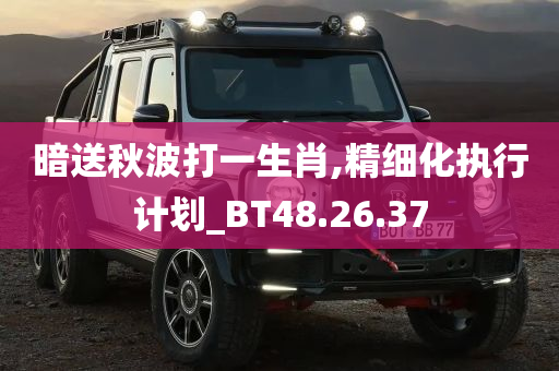 暗送秋波打一生肖,精细化执行计划_BT48.26.37