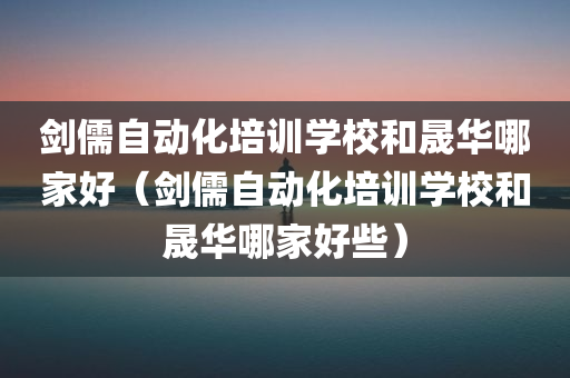 剑儒自动化培训学校和晟华哪家好（剑儒自动化培训学校和晟华哪家好些）