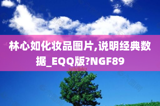 林心如化妆品图片,说明经典数据_EQQ版?NGF89