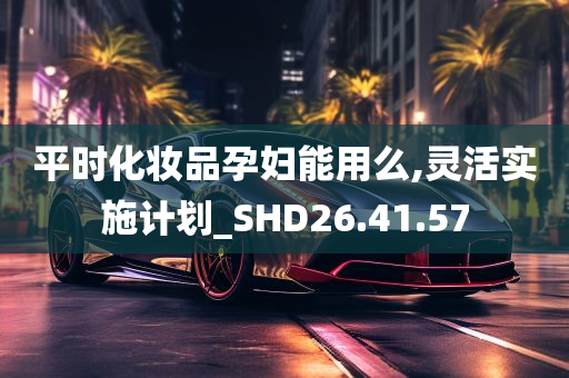 平时化妆品孕妇能用么,灵活实施计划_SHD26.41.57