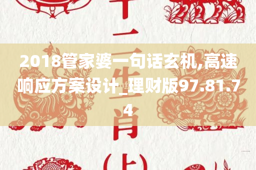 2018管家婆一句话玄机,高速响应方案设计_理财版97.81.74