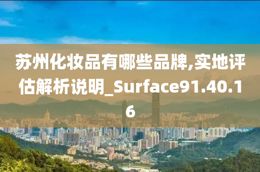 苏州化妆品有哪些品牌,实地评估解析说明_Surface91.40.16