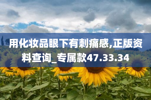 用化妆品眼下有刺痛感,正版资料查询_专属款47.33.34