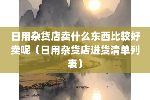 日用杂货店卖什么东西比较好卖呢（日用杂货店进货清单列表）