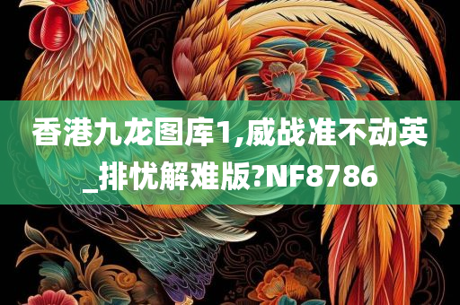 香港九龙图库1,威战准不动英_排忧解难版?NF8786