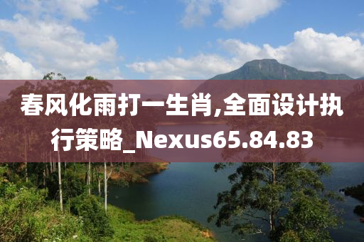 春风化雨打一生肖,全面设计执行策略_Nexus65.84.83