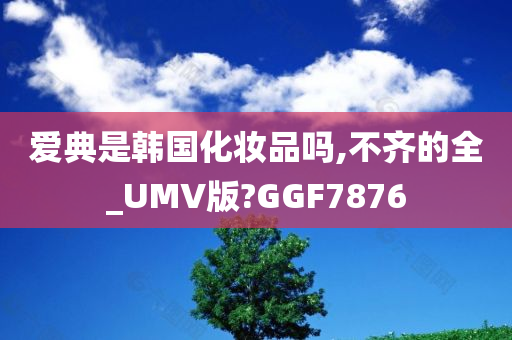 爱典是韩国化妆品吗,不齐的全_UMV版?GGF7876