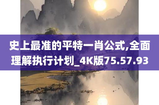 史上最准的平特一肖公式,全面理解执行计划_4K版75.57.93