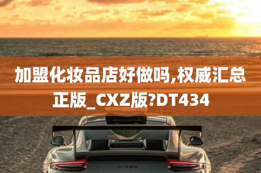 加盟化妆品店好做吗,权威汇总正版_CXZ版?DT434