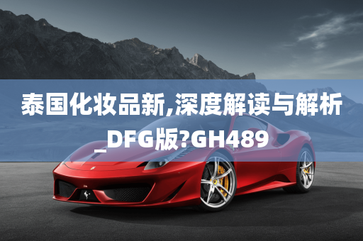 泰国化妆品新,深度解读与解析_DFG版?GH489