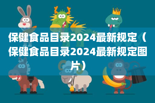 保健食品目录2024最新规定（保健食品目录2024最新规定图片）