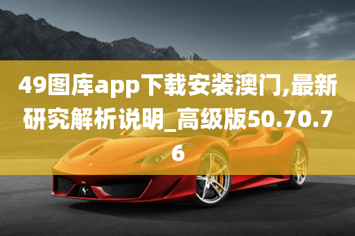 49图库app下载安装澳门,最新研究解析说明_高级版50.70.76