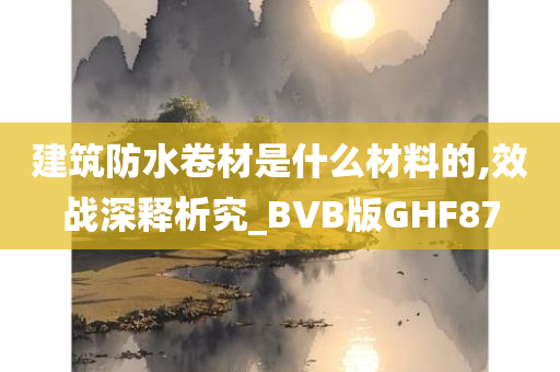 建筑防水卷材是什么材料的,效战深释析究_BVB版GHF87