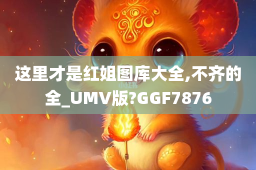 这里才是红姐图库大全,不齐的全_UMV版?GGF7876