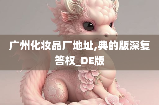 广州化妆品厂地址,典的版深复答权_DE版