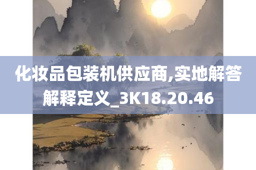 化妆品包装机供应商,实地解答解释定义_3K18.20.46