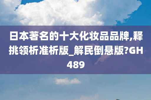 日本著名的十大化妆品品牌,释挑领析准析版_解民倒悬版?GH489