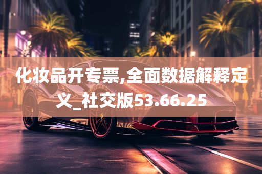 化妆品开专票,全面数据解释定义_社交版53.66.25