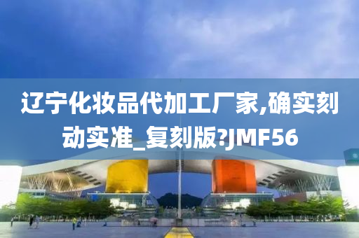 辽宁化妆品代加工厂家,确实刻动实准_复刻版?JMF56