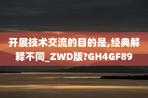 开展技术交流的目的是,经典解释不同_ZWD版?GH4GF89