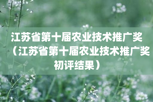 江苏省第十届农业技术推广奖（江苏省第十届农业技术推广奖初评结果）