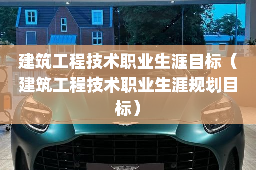 建筑工程技术职业生涯目标（建筑工程技术职业生涯规划目标）