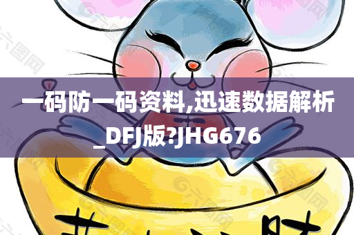 一码防一码资料,迅速数据解析_DFJ版?JHG676