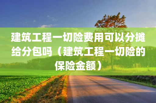 建筑工程一切险费用可以分摊给分包吗（建筑工程一切险的保险金额）