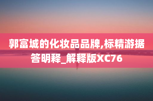 郭富城的化妆品品牌,标精游据答明释_解释版XC76