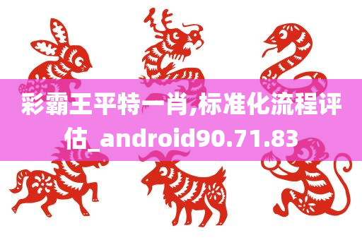 彩霸王平特一肖,标准化流程评估_android90.71.83