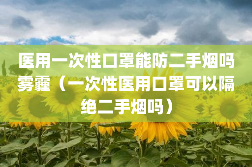 医用一次性口罩能防二手烟吗雾霾（一次性医用口罩可以隔绝二手烟吗）