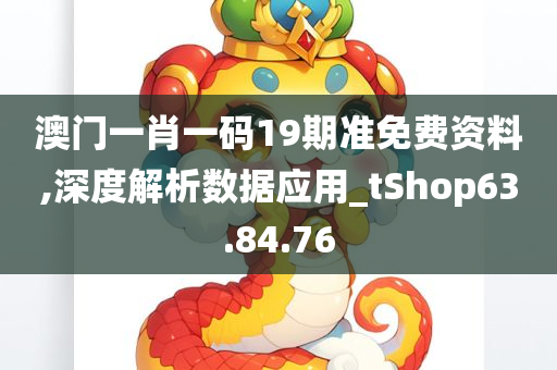 澳门一肖一码19期准免费资料,深度解析数据应用_tShop63.84.76