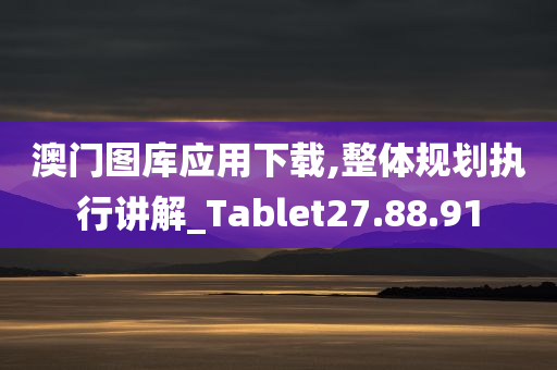 澳门图库应用下载,整体规划执行讲解_Tablet27.88.91