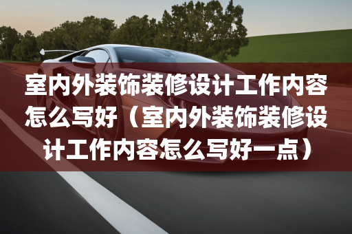 室内外装饰装修设计工作内容怎么写好（室内外装饰装修设计工作内容怎么写好一点）