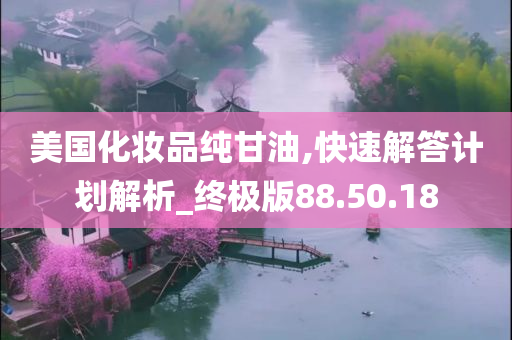 美国化妆品纯甘油,快速解答计划解析_终极版88.50.18