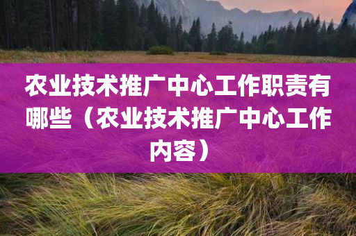 农业技术推广中心工作职责有哪些（农业技术推广中心工作内容）