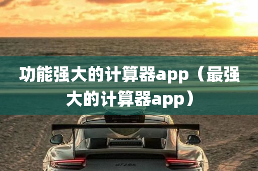 功能强大的计算器app（最强大的计算器app）