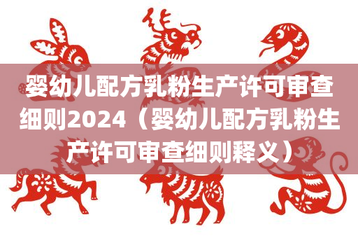 婴幼儿配方乳粉生产许可审查细则2024（婴幼儿配方乳粉生产许可审查细则释义）