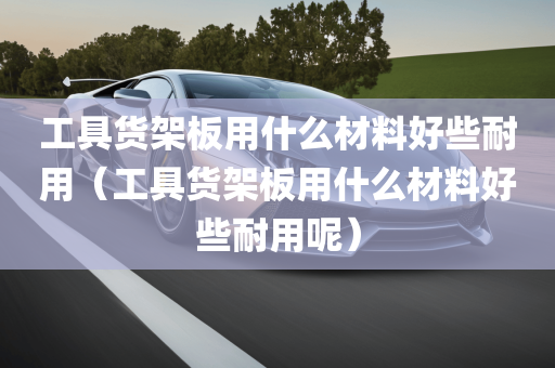 工具货架板用什么材料好些耐用（工具货架板用什么材料好些耐用呢）