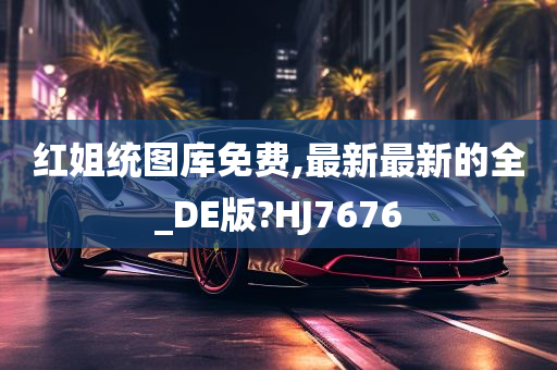 红姐统图库免费,最新最新的全_DE版?HJ7676