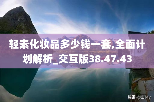 轻素化妆品多少钱一套,全面计划解析_交互版38.47.43